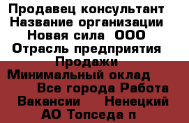 Продавец-консультант › Название организации ­ Новая сила, ООО › Отрасль предприятия ­ Продажи › Минимальный оклад ­ 20 000 - Все города Работа » Вакансии   . Ненецкий АО,Топседа п.